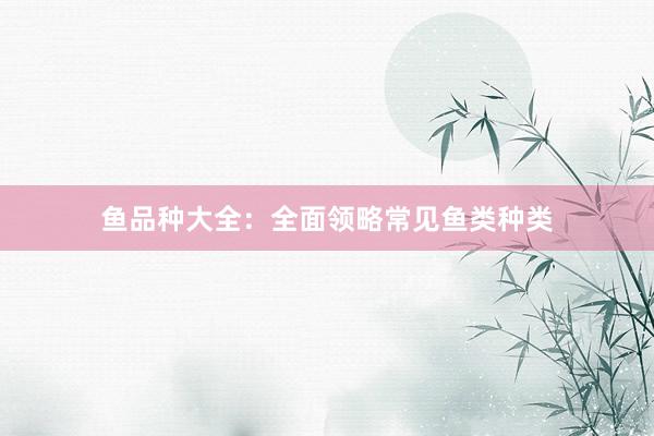 鱼品种大全：全面领略常见鱼类种类